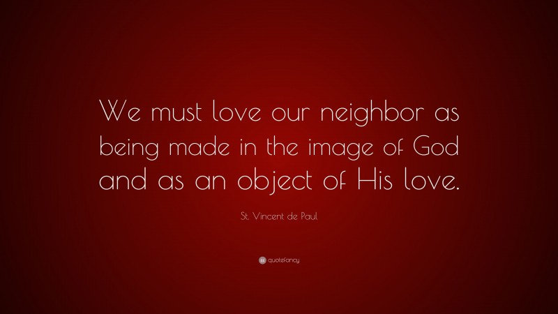 St. Vincent de Paul Quote: “We must love our neighbor as being made in the image of God and as an object of His love.”