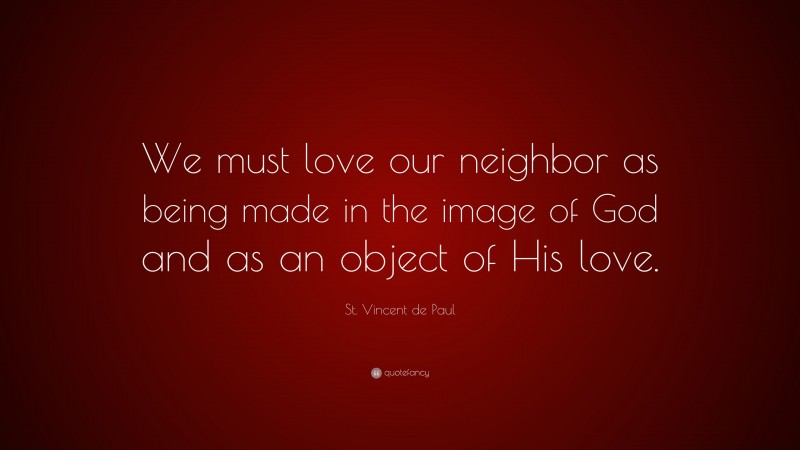 St. Vincent de Paul Quote: “We must love our neighbor as being made in the image of God and as an object of His love.”