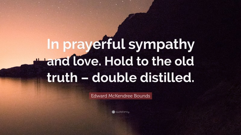 Edward McKendree Bounds Quote: “In prayerful sympathy and love. Hold to the old truth – double distilled.”