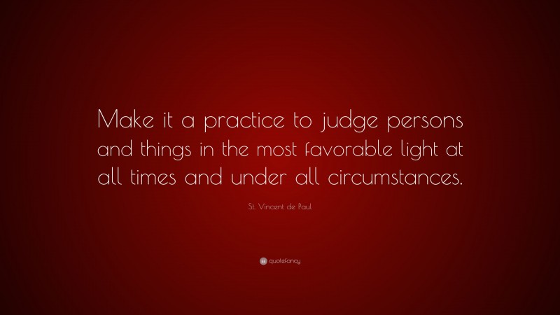 St. Vincent de Paul Quote: “Make it a practice to judge persons and things in the most favorable light at all times and under all circumstances.”