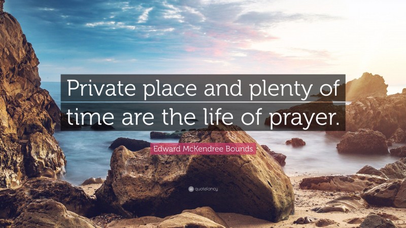 Edward McKendree Bounds Quote: “Private place and plenty of time are the life of prayer.”
