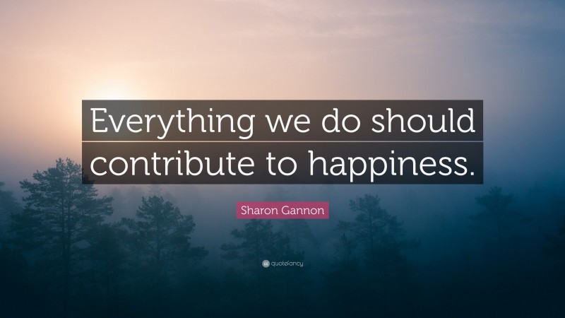 Sharon Gannon Quote: “Everything we do should contribute to happiness.”