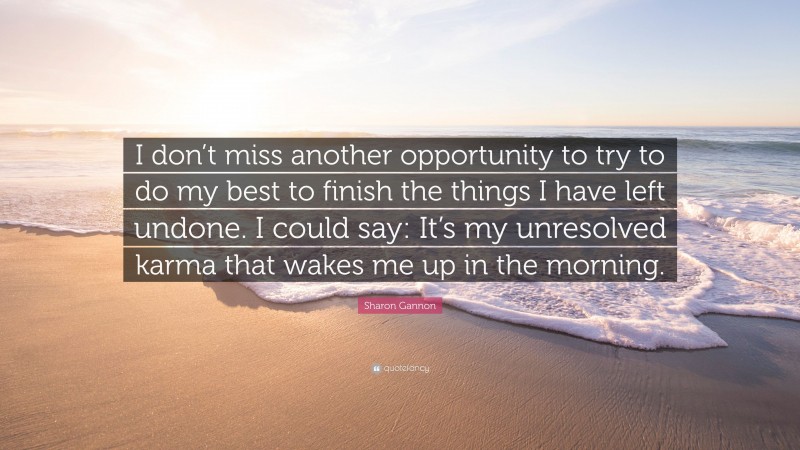 Sharon Gannon Quote: “I don’t miss another opportunity to try to do my best to finish the things I have left undone. I could say: It’s my unresolved karma that wakes me up in the morning.”