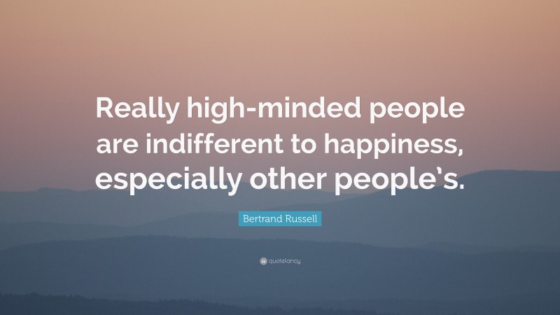 Bertrand Russell Quote: “Really high-minded people are indifferent to happiness, especially other people’s.”