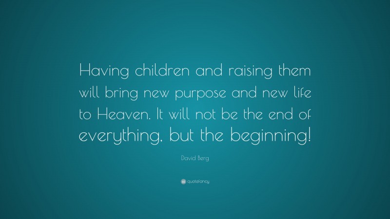 David Berg Quote: “Having children and raising them will bring new purpose and new life to Heaven. It will not be the end of everything, but the beginning!”
