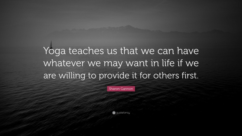 Sharon Gannon Quote: “Yoga teaches us that we can have whatever we may want in life if we are willing to provide it for others first.”
