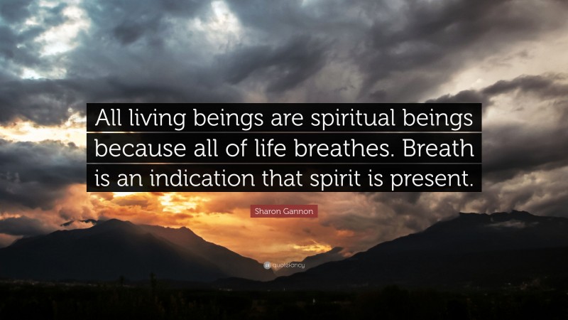 Sharon Gannon Quote: “All living beings are spiritual beings because all of life breathes. Breath is an indication that spirit is present.”