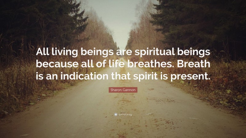 Sharon Gannon Quote: “All living beings are spiritual beings because all of life breathes. Breath is an indication that spirit is present.”