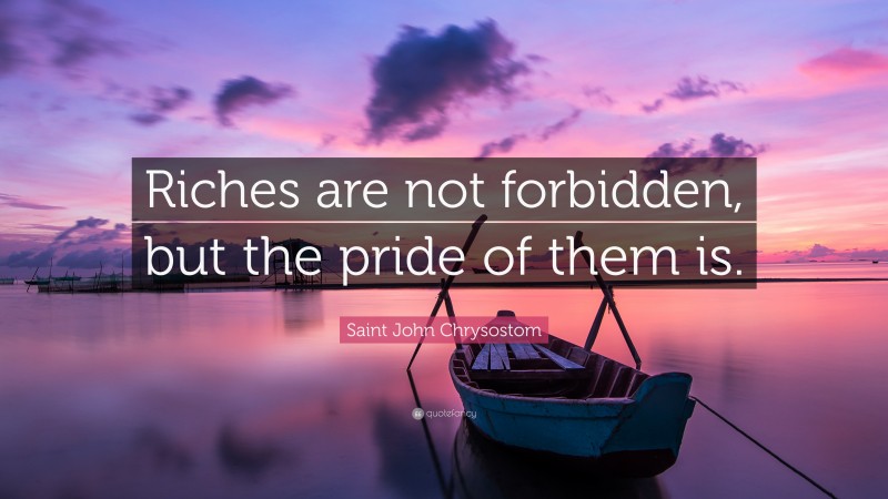 Saint John Chrysostom Quote: “Riches are not forbidden, but the pride of them is.”