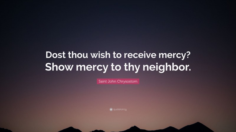 Saint John Chrysostom Quote: “Dost thou wish to receive mercy? Show mercy to thy neighbor.”