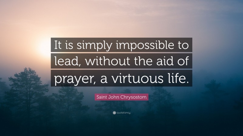 Saint John Chrysostom Quote: “It is simply impossible to lead, without the aid of prayer, a virtuous life.”