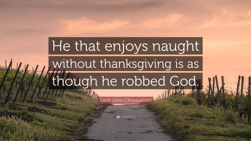 Saint John Chrysostom Quote: “He that enjoys naught without thanksgiving is as though he robbed God.”