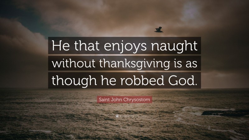 Saint John Chrysostom Quote: “He that enjoys naught without thanksgiving is as though he robbed God.”