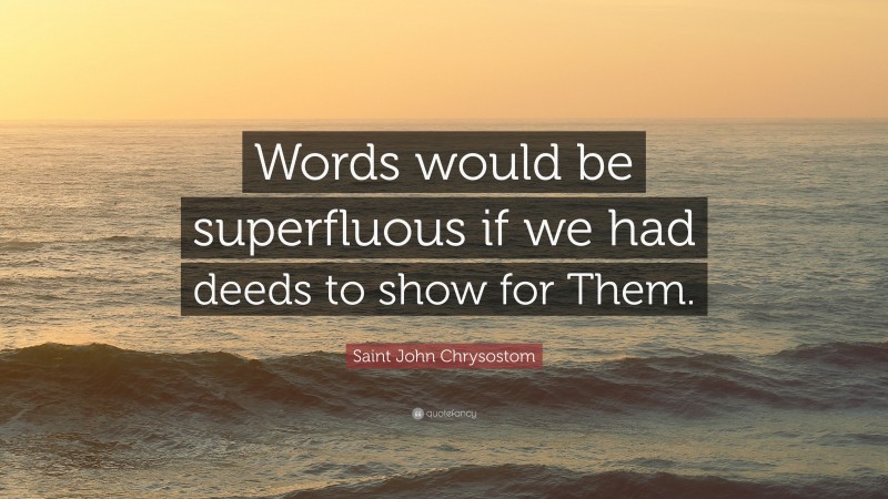 Saint John Chrysostom Quote: “Words would be superfluous if we had deeds to show for Them.”