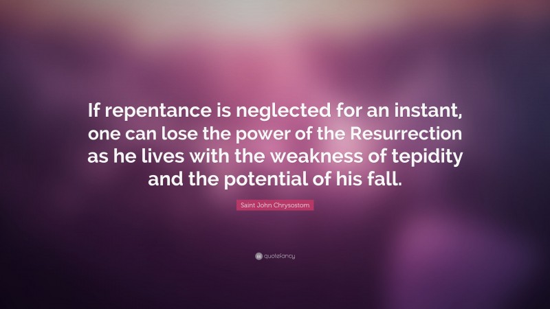 Saint John Chrysostom Quote: “If repentance is neglected for an instant, one can lose the power of the Resurrection as he lives with the weakness of tepidity and the potential of his fall.”