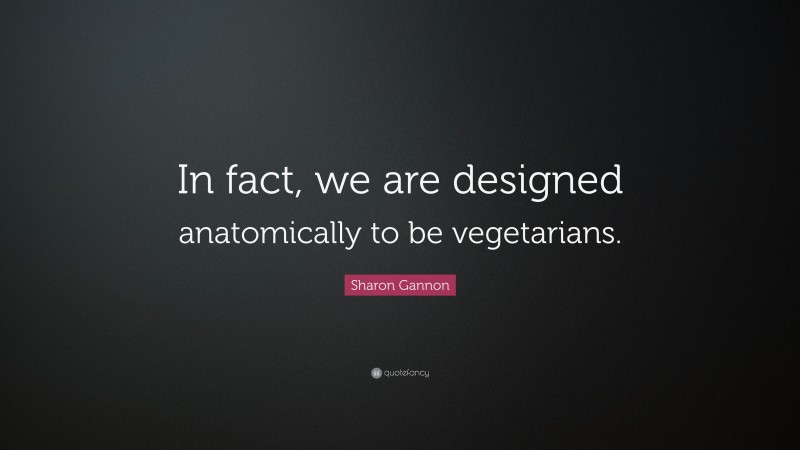 Sharon Gannon Quote: “In fact, we are designed anatomically to be vegetarians.”