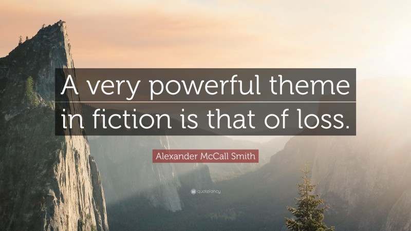 Alexander McCall Smith Quote: “A very powerful theme in fiction is that of loss.”