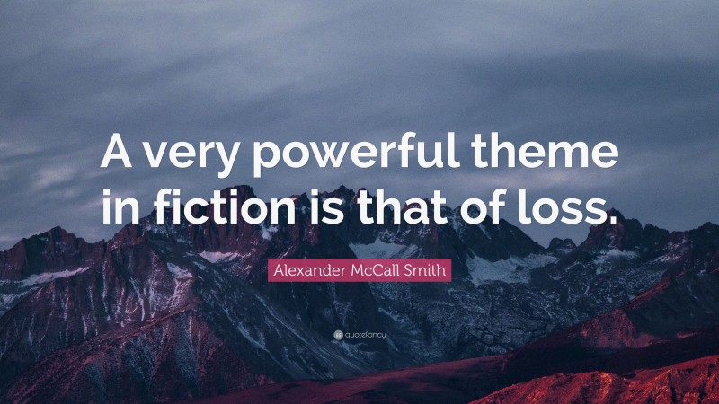 Alexander McCall Smith Quote: “A very powerful theme in fiction is that of loss.”