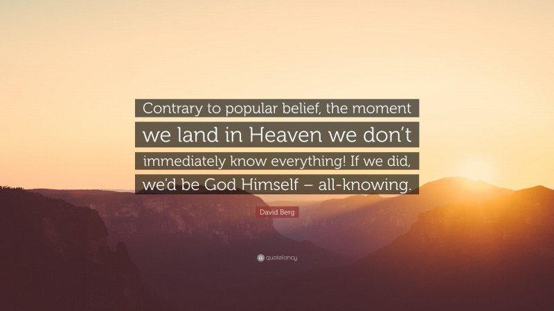 David Berg Quote: “Contrary to popular belief, the moment we land in Heaven we don’t immediately know everything! If we did, we’d be God Himself – all-knowing.”