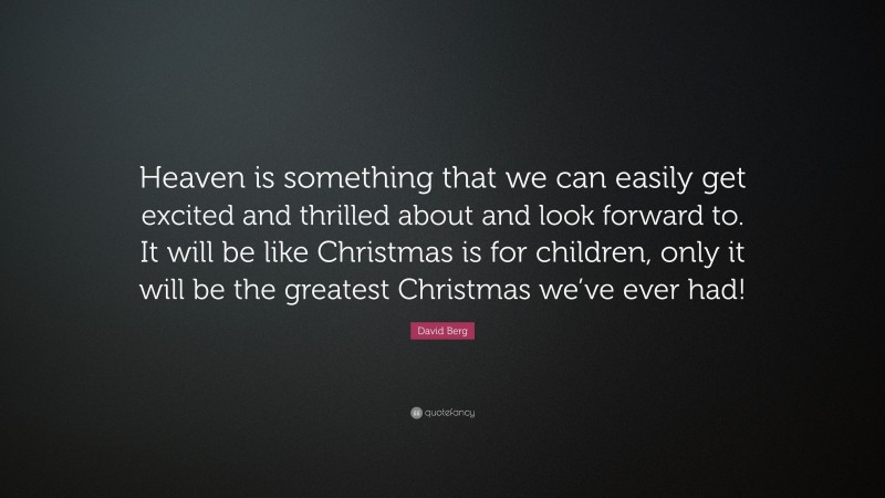 David Berg Quote: “Heaven is something that we can easily get excited and thrilled about and look forward to. It will be like Christmas is for children, only it will be the greatest Christmas we’ve ever had!”