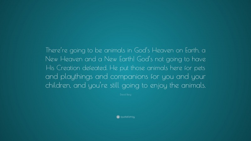 David Berg Quote: “There’re going to be animals in God’s Heaven on Earth, a New Heaven and a New Earth! God’s not going to have His Creation defeated. He put those animals here for pets and playthings and companions for you and your children, and you’re still going to enjoy the animals.”