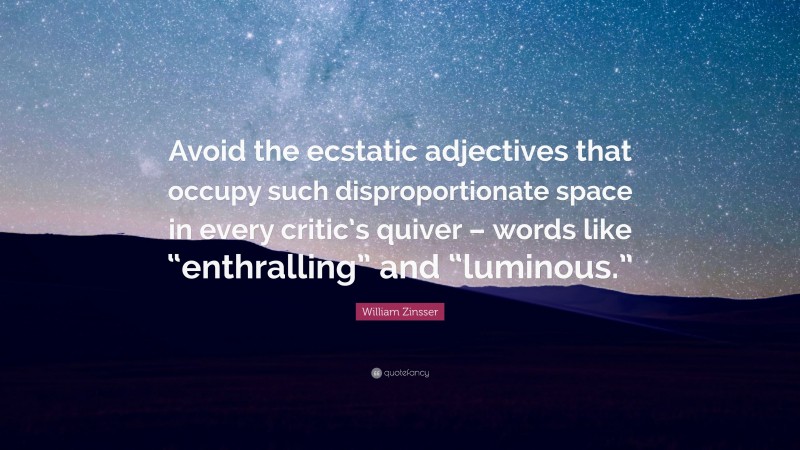 William Zinsser Quote: “Avoid the ecstatic adjectives that occupy such disproportionate space in every critic’s quiver – words like “enthralling” and “luminous.””