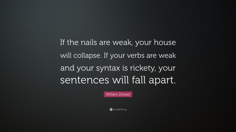 William Zinsser Quote: “If the nails are weak, your house will collapse. If your verbs are weak and your syntax is rickety, your sentences will fall apart.”
