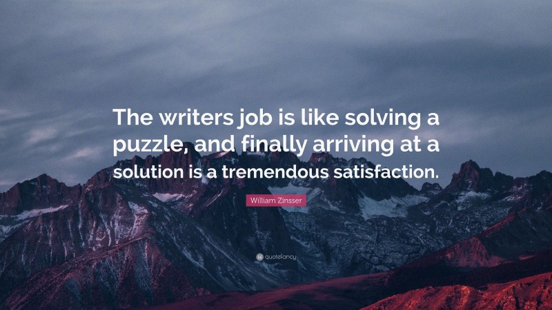 William Zinsser Quote: “The writers job is like solving a puzzle, and finally arriving at a solution is a tremendous satisfaction.”