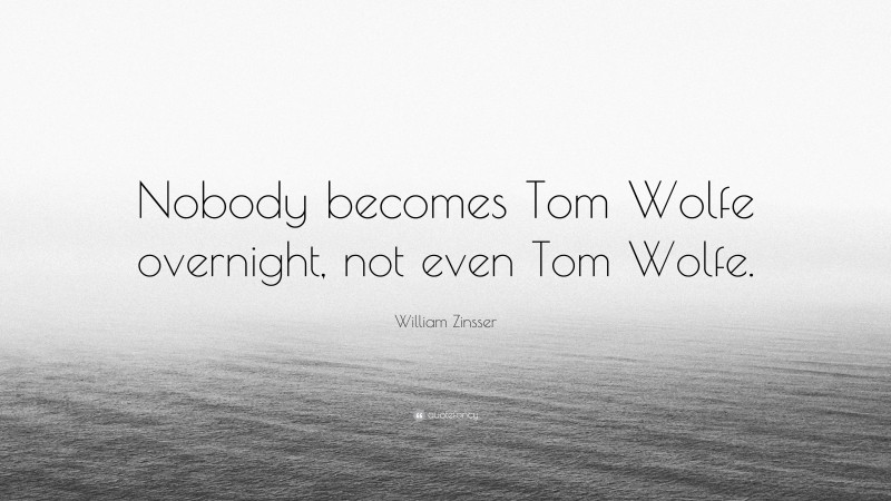 William Zinsser Quote: “Nobody becomes Tom Wolfe overnight, not even Tom Wolfe.”