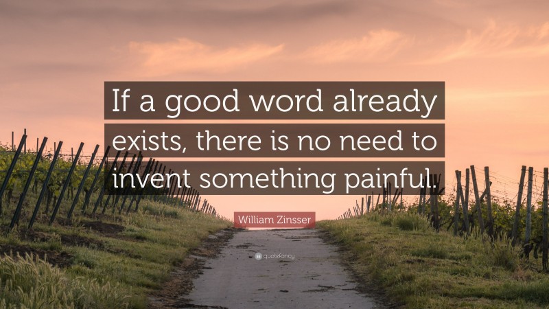 William Zinsser Quote: “If a good word already exists, there is no need to invent something painful.”