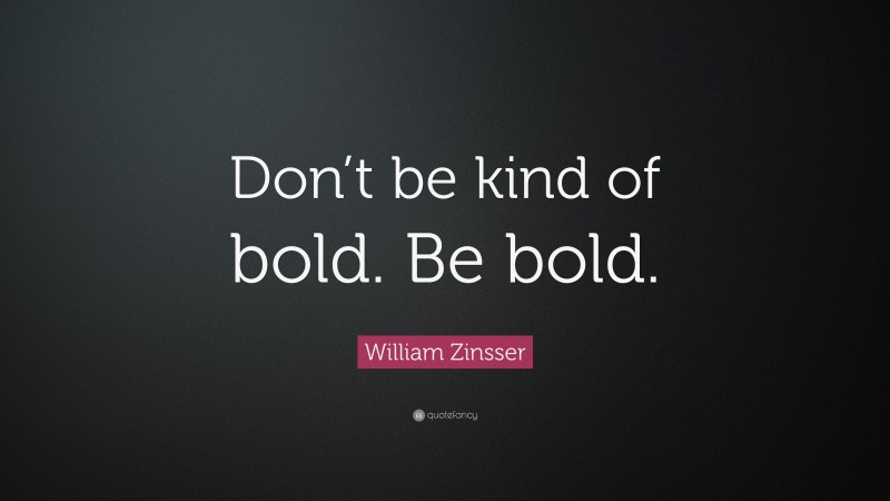 William Zinsser Quote: “Don’t be kind of bold. Be bold.”