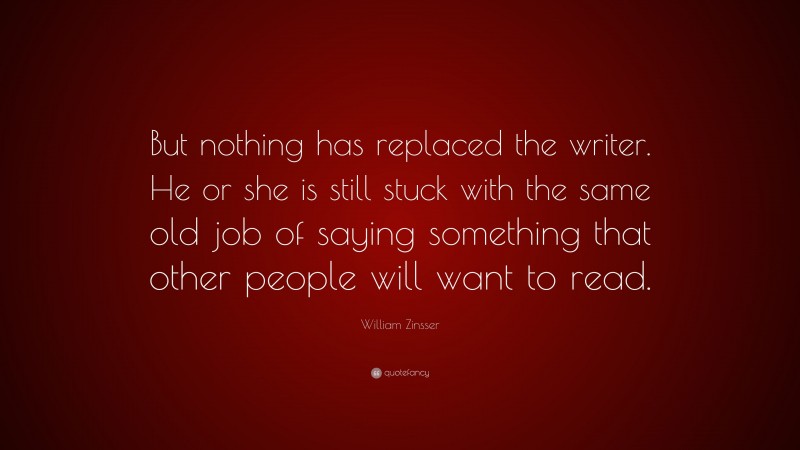 William Zinsser Quote: “But nothing has replaced the writer. He or she is still stuck with the same old job of saying something that other people will want to read.”