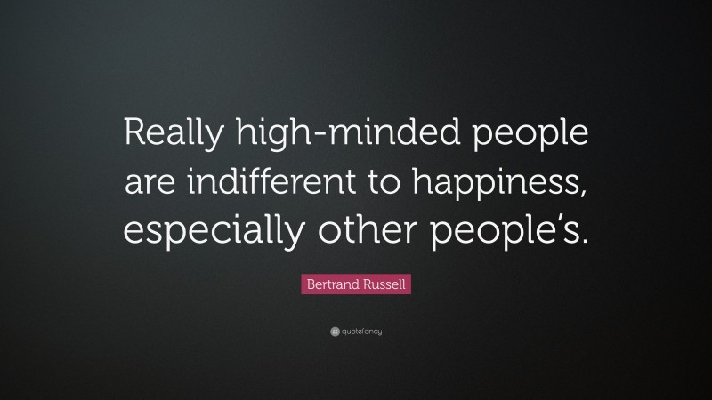Bertrand Russell Quote: “Really high-minded people are indifferent to happiness, especially other people’s.”