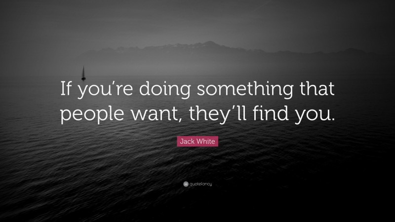 Jack White Quote: “If you’re doing something that people want, they’ll find you.”