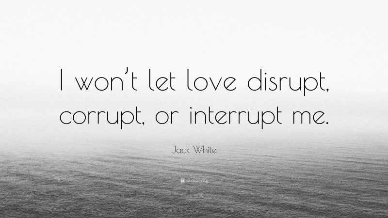 Jack White Quote: “I won’t let love disrupt, corrupt, or interrupt me.”