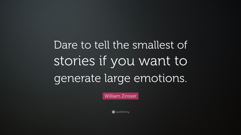 William Zinsser Quote: “Dare to tell the smallest of stories if you want to generate large emotions.”