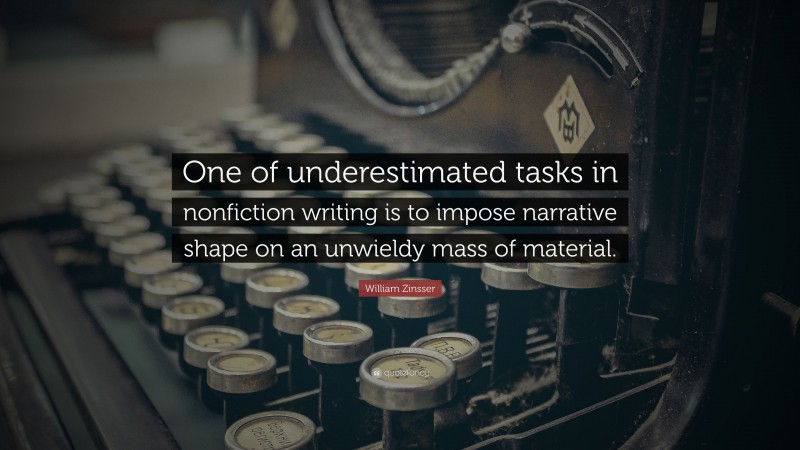 William Zinsser Quote: “One of underestimated tasks in nonfiction writing is to impose narrative shape on an unwieldy mass of material.”