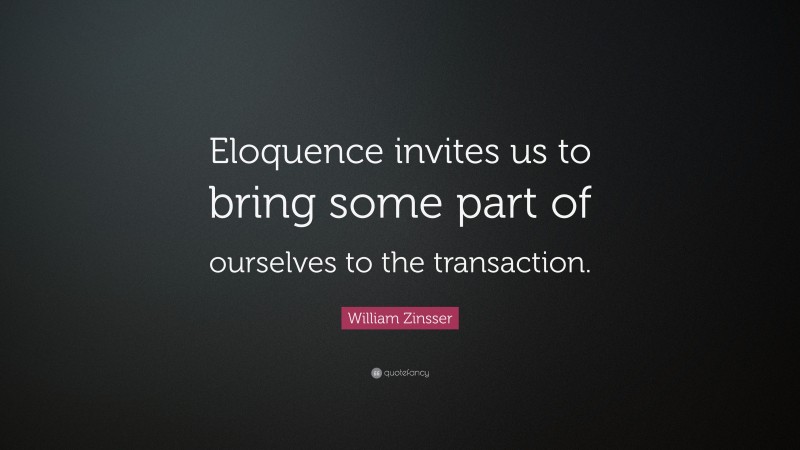 William Zinsser Quote: “Eloquence invites us to bring some part of ourselves to the transaction.”