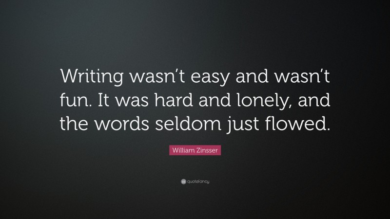 William Zinsser Quote: “Writing wasn’t easy and wasn’t fun. It was hard and lonely, and the words seldom just flowed.”