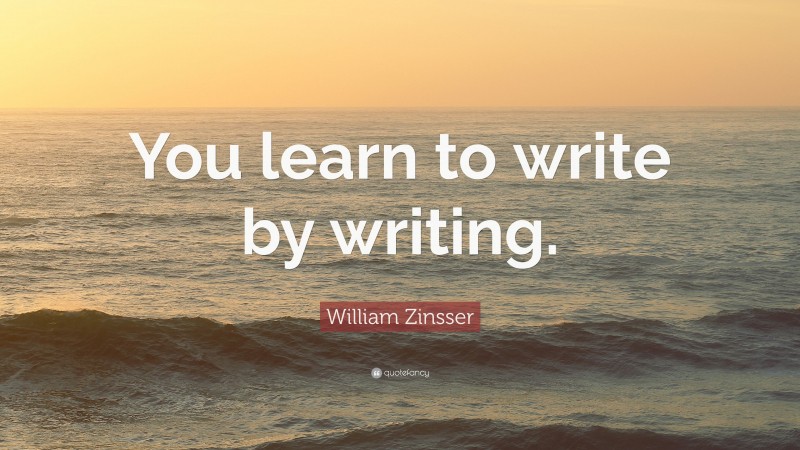 William Zinsser Quote: “You learn to write by writing.”