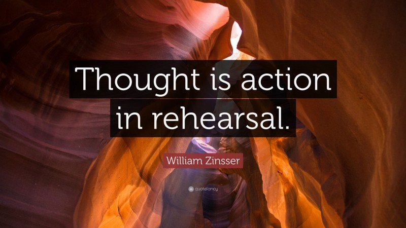 William Zinsser Quote: “Thought is action in rehearsal.”
