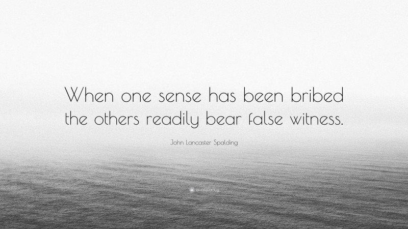 John Lancaster Spalding Quote: “When one sense has been bribed the others readily bear false witness.”