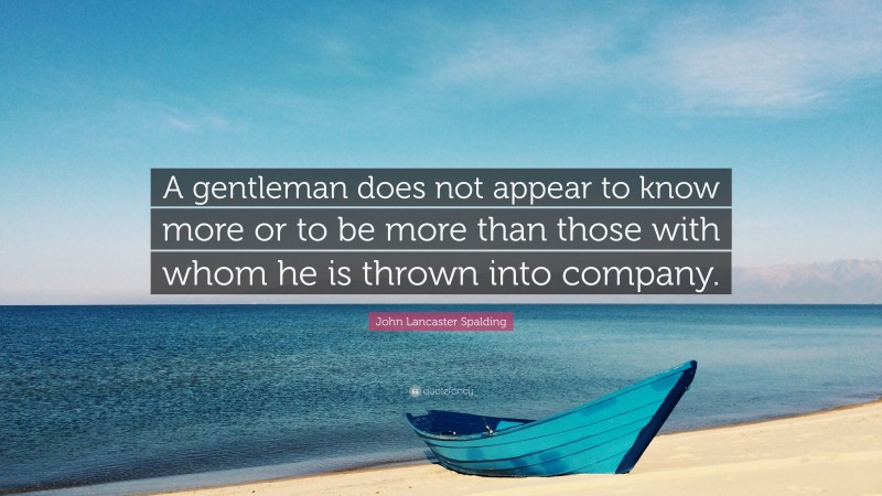 John Lancaster Spalding Quote: “A gentleman does not appear to know more or to be more than those with whom he is thrown into company.”