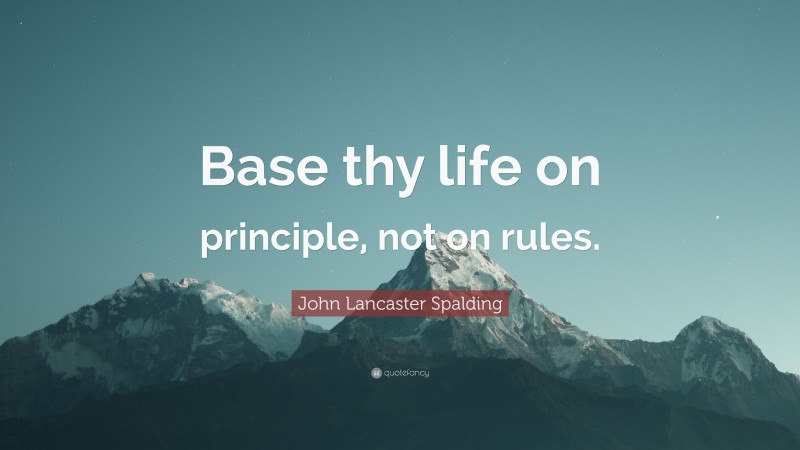 John Lancaster Spalding Quote: “Base thy life on principle, not on rules.”