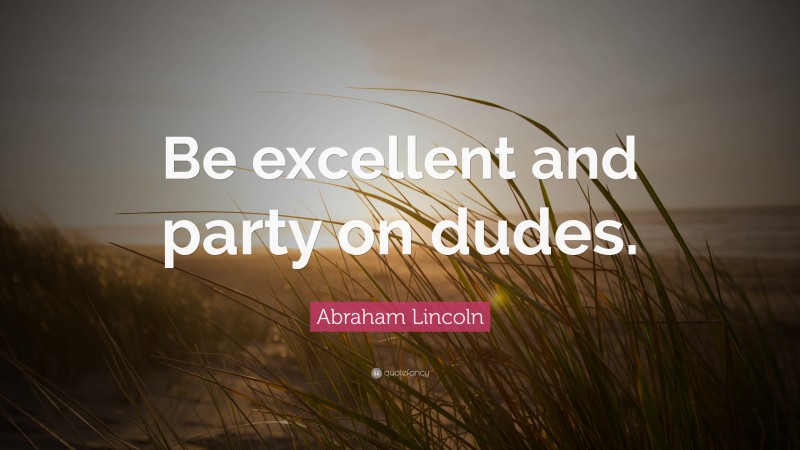 Abraham Lincoln Quote: “Be excellent and party on dudes.”