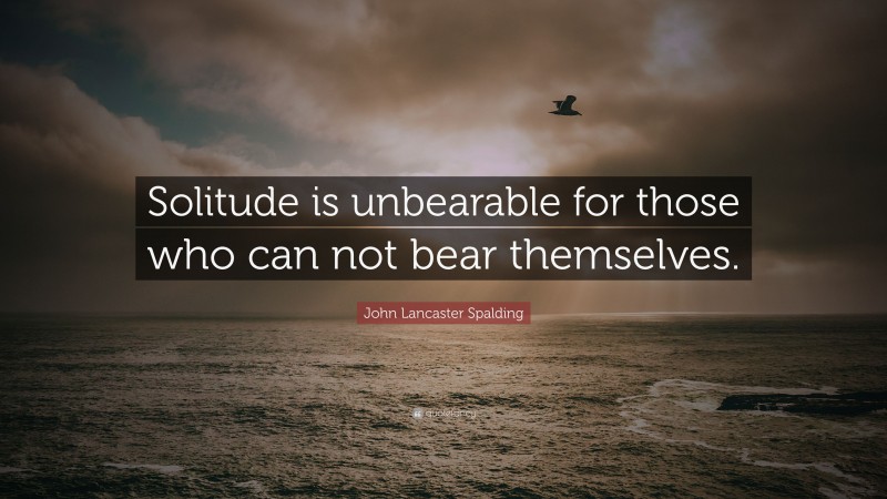 John Lancaster Spalding Quote: “Solitude is unbearable for those who can not bear themselves.”