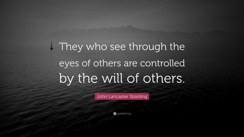 John Lancaster Spalding Quote: “They who see through the eyes of others are controlled by the will of others.”