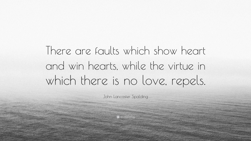 John Lancaster Spalding Quote: “There are faults which show heart and win hearts, while the virtue in which there is no love, repels.”
