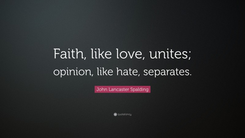 John Lancaster Spalding Quote: “Faith, like love, unites; opinion, like hate, separates.”