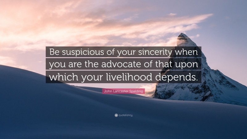 John Lancaster Spalding Quote: “Be suspicious of your sincerity when you are the advocate of that upon which your livelihood depends.”